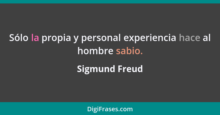 Sólo la propia y personal experiencia hace al hombre sabio.... - Sigmund Freud
