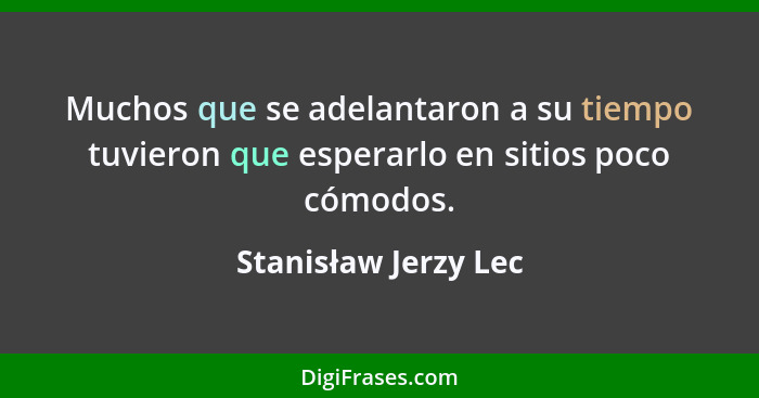 Muchos que se adelantaron a su tiempo tuvieron que esperarlo en sitios poco cómodos.... - Stanisław Jerzy Lec