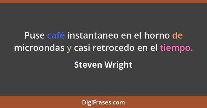 Puse café instantaneo en el horno de microondas y casi retrocedo en el tiempo.... - Steven Wright