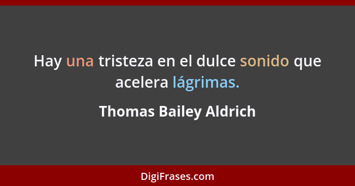 Hay una tristeza en el dulce sonido que acelera lágrimas.... - Thomas Bailey Aldrich