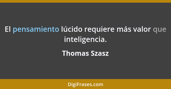 El pensamiento lúcido requiere más valor que inteligencia.... - Thomas Szasz