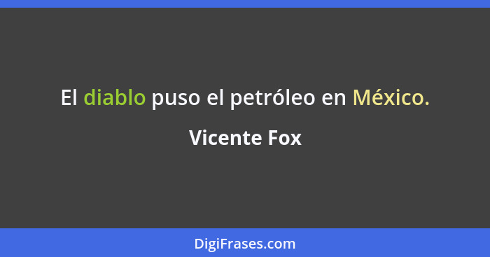 El diablo puso el petróleo en México.... - Vicente Fox