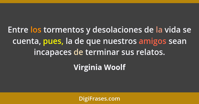 Entre los tormentos y desolaciones de la vida se cuenta, pues, la de que nuestros amigos sean incapaces de terminar sus relatos.... - Virginia Woolf