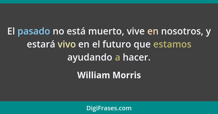 El pasado no está muerto, vive en nosotros, y estará vivo en el futuro que estamos ayudando a hacer.... - William Morris