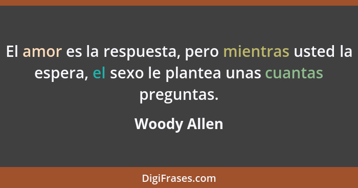 El amor es la respuesta, pero mientras usted la espera, el sexo le plantea unas cuantas preguntas.... - Woody Allen