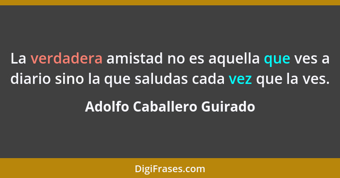 La verdadera amistad no es aquella que ves a diario sino la que saludas cada vez que la ves.... - Adolfo Caballero Guirado