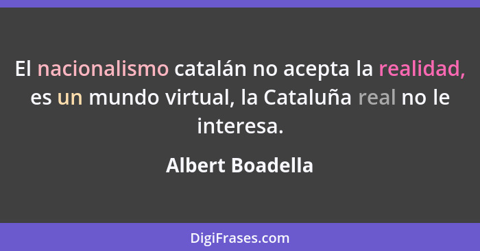 El nacionalismo catalán no acepta la realidad, es un mundo virtual, la Cataluña real no le interesa.... - Albert Boadella