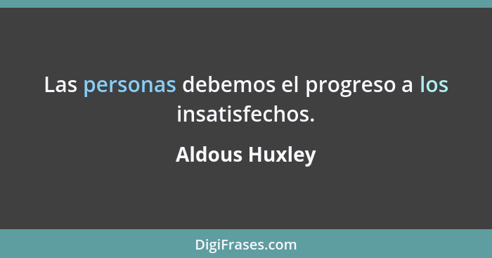 Las personas debemos el progreso a los insatisfechos.... - Aldous Huxley