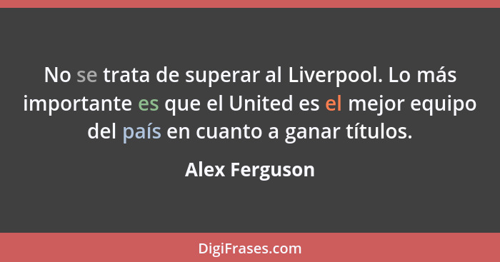 No se trata de superar al Liverpool. Lo más importante es que el United es el mejor equipo del país en cuanto a ganar títulos.... - Alex Ferguson