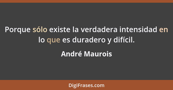 Porque sólo existe la verdadera intensidad en lo que es duradero y difícil.... - André Maurois
