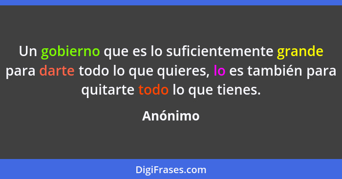 Un gobierno que es lo suficientemente grande para darte todo lo que quieres, lo es también para quitarte todo lo que tienes.... - Anónimo