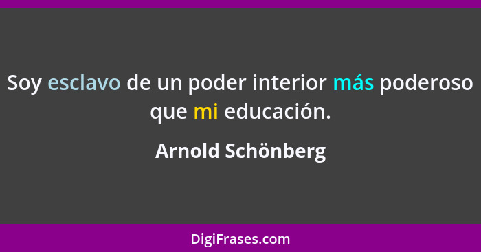 Soy esclavo de un poder interior más poderoso que mi educación.... - Arnold Schönberg