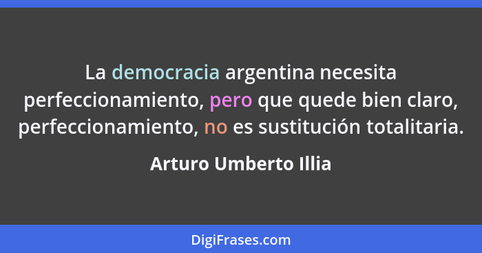 La democracia argentina necesita perfeccionamiento, pero que quede bien claro, perfeccionamiento, no es sustitución totalitaria... - Arturo Umberto Illia
