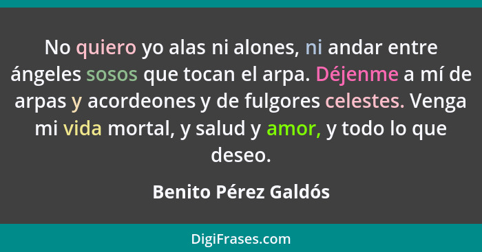 No quiero yo alas ni alones, ni andar entre ángeles sosos que tocan el arpa. Déjenme a mí de arpas y acordeones y de fulgores ce... - Benito Pérez Galdós