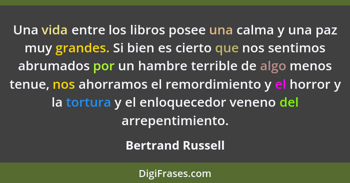Una vida entre los libros posee una calma y una paz muy grandes. Si bien es cierto que nos sentimos abrumados por un hambre terribl... - Bertrand Russell