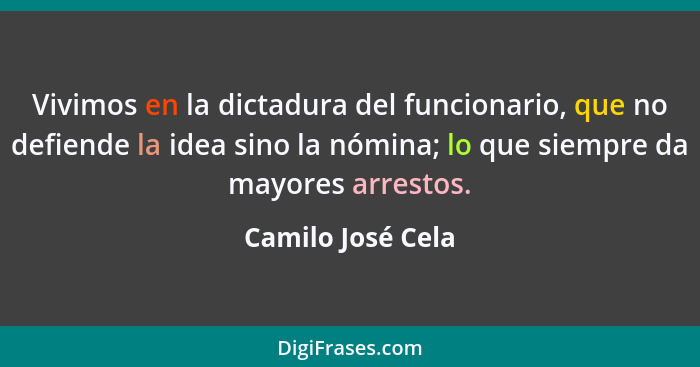 Vivimos en la dictadura del funcionario, que no defiende la idea sino la nómina; lo que siempre da mayores arrestos.... - Camilo José Cela