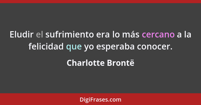 Eludir el sufrimiento era lo más cercano a la felicidad que yo esperaba conocer.... - Charlotte Brontë