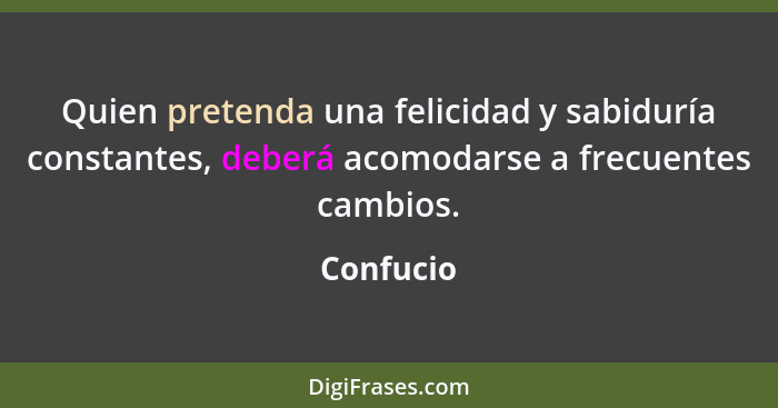 Quien pretenda una felicidad y sabiduría constantes, deberá acomodarse a frecuentes cambios.... - Confucio