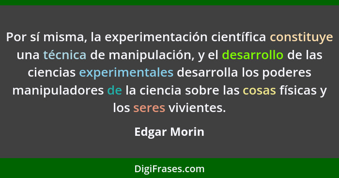 Por sí misma, la experimentación científica constituye una técnica de manipulación, y el desarrollo de las ciencias experimentales desar... - Edgar Morin