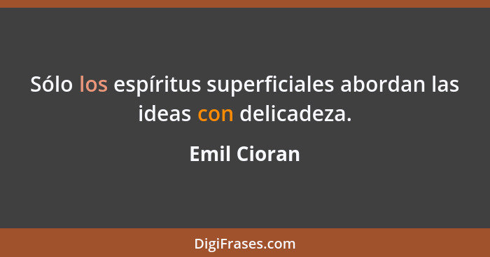 Sólo los espíritus superficiales abordan las ideas con delicadeza.... - Emil Cioran