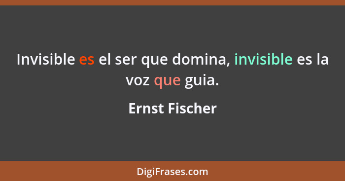 Invisible es el ser que domina, invisible es la voz que guia.... - Ernst Fischer