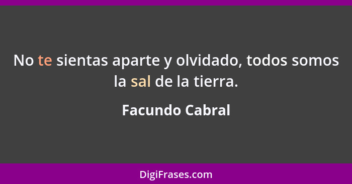 No te sientas aparte y olvidado, todos somos la sal de la tierra.... - Facundo Cabral