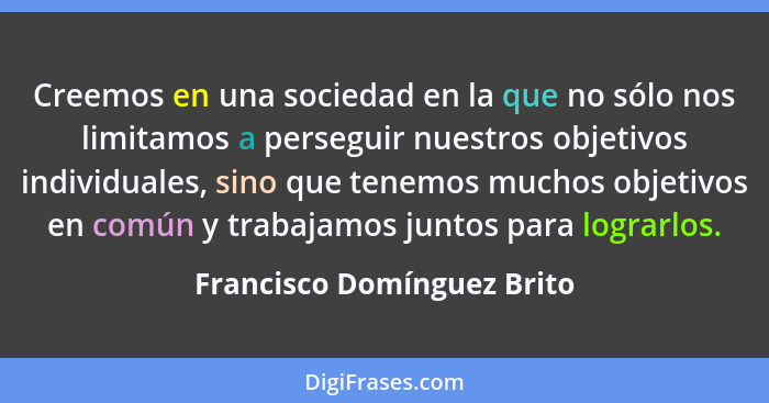 Creemos en una sociedad en la que no sólo nos limitamos a perseguir nuestros objetivos individuales, sino que tenemos much... - Francisco Domínguez Brito