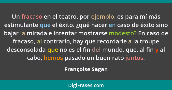 Un fracaso en el teatro, por ejemplo, es para mí más estimulante que el éxito. ¿qué hacer en caso de éxito sino bajar la mirada e in... - Françoise Sagan