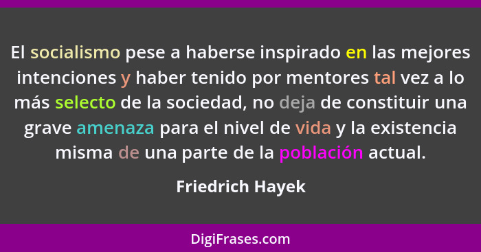 El socialismo pese a haberse inspirado en las mejores intenciones y haber tenido por mentores tal vez a lo más selecto de la socieda... - Friedrich Hayek