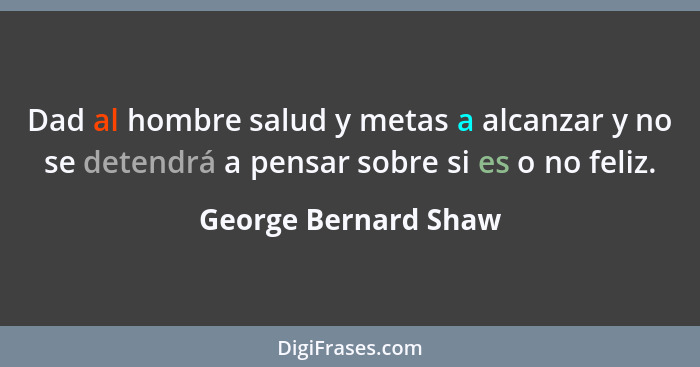 Dad al hombre salud y metas a alcanzar y no se detendrá a pensar sobre si es o no feliz.... - George Bernard Shaw