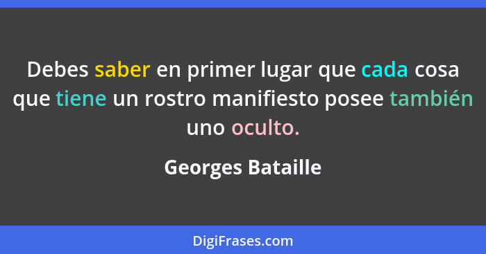 Debes saber en primer lugar que cada cosa que tiene un rostro manifiesto posee también uno oculto.... - Georges Bataille