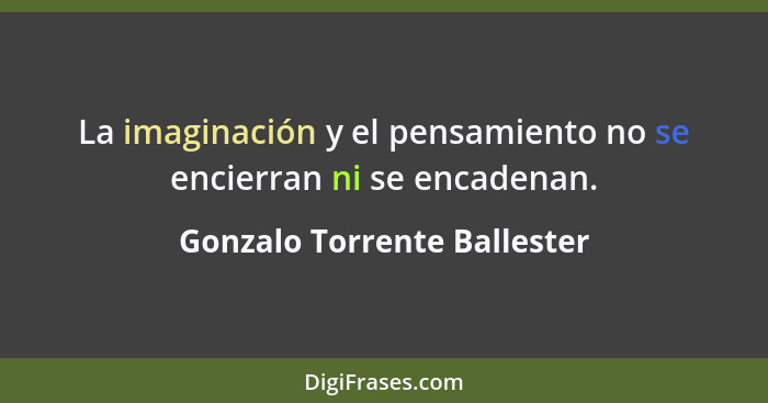 La imaginación y el pensamiento no se encierran ni se encadenan.... - Gonzalo Torrente Ballester