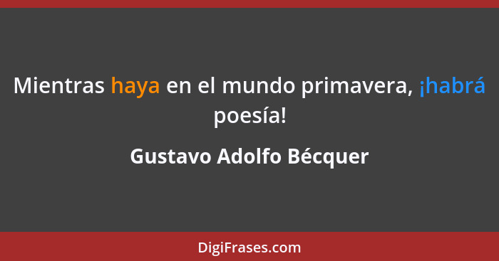 Mientras haya en el mundo primavera, ¡habrá poesía!... - Gustavo Adolfo Bécquer