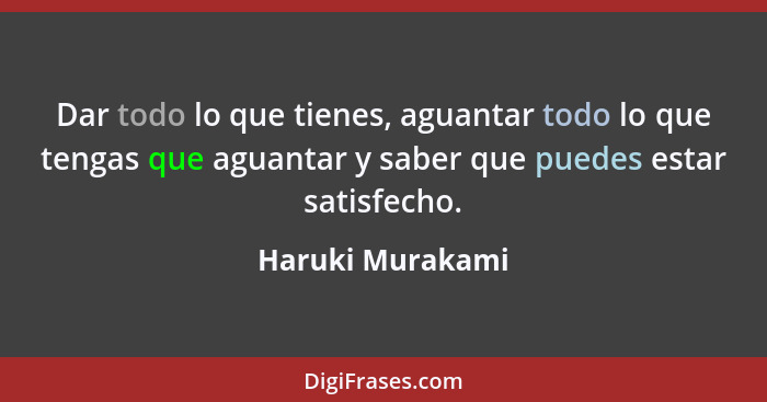 Dar todo lo que tienes, aguantar todo lo que tengas que aguantar y saber que puedes estar satisfecho.... - Haruki Murakami