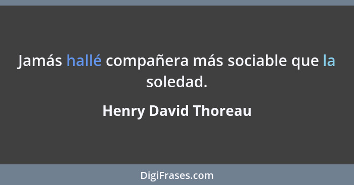 Jamás hallé compañera más sociable que la soledad.... - Henry David Thoreau