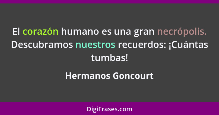 El corazón humano es una gran necrópolis. Descubramos nuestros recuerdos: ¡Cuántas tumbas!... - Hermanos Goncourt