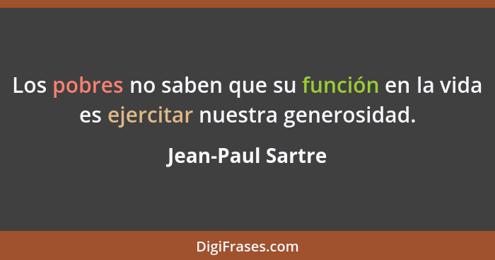 Los pobres no saben que su función en la vida es ejercitar nuestra generosidad.... - Jean-Paul Sartre