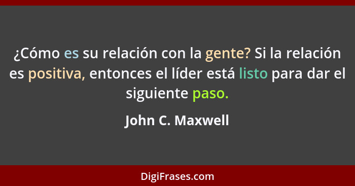 ¿Cómo es su relación con la gente? Si la relación es positiva, entonces el líder está listo para dar el siguiente paso.... - John C. Maxwell