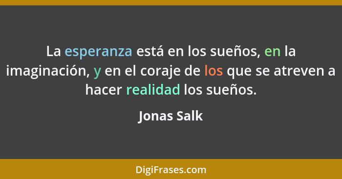 La esperanza está en los sueños, en la imaginación, y en el coraje de los que se atreven a hacer realidad los sueños.... - Jonas Salk