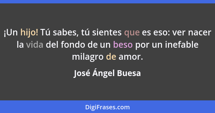 ¡Un hijo! Tú sabes, tú sientes que es eso: ver nacer la vida del fondo de un beso por un inefable milagro de amor.... - José Ángel Buesa