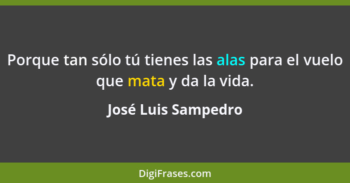 Porque tan sólo tú tienes las alas para el vuelo que mata y da la vida.... - José Luis Sampedro