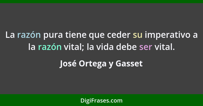 La razón pura tiene que ceder su imperativo a la razón vital; la vida debe ser vital.... - José Ortega y Gasset