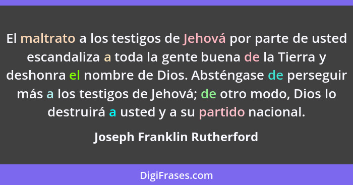 El maltrato a los testigos de Jehová por parte de usted escandaliza a toda la gente buena de la Tierra y deshonra el nomb... - Joseph Franklin Rutherford