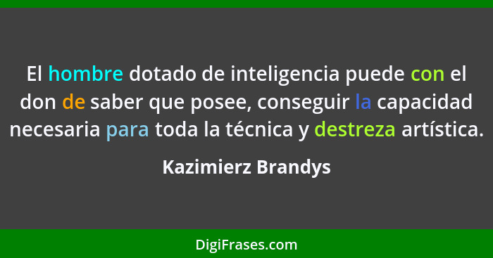 El hombre dotado de inteligencia puede con el don de saber que posee, conseguir la capacidad necesaria para toda la técnica y dest... - Kazimierz Brandys