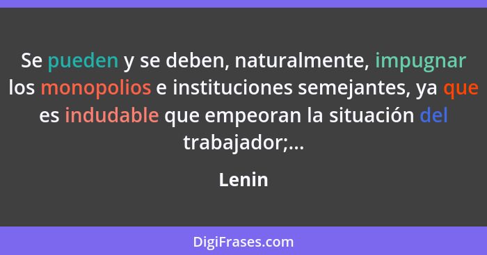 Se pueden y se deben, naturalmente, impugnar los monopolios e instituciones semejantes, ya que es indudable que empeoran la situación del trab... - Lenin