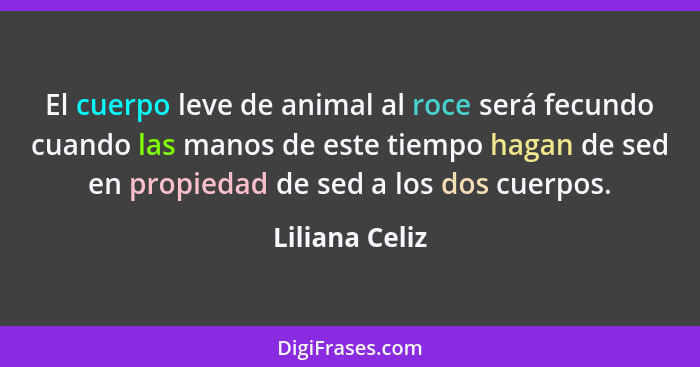 El cuerpo leve de animal al roce será fecundo cuando las manos de este tiempo hagan de sed en propiedad de sed a los dos cuerpos.... - Liliana Celiz