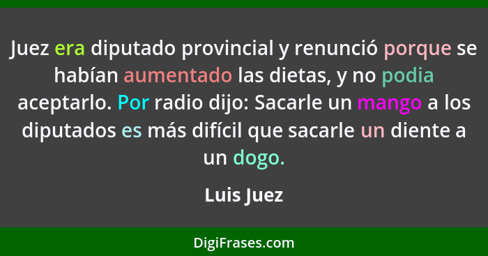 Juez era diputado provincial y renunció porque se habían aumentado las dietas, y no podia aceptarlo. Por radio dijo: Sacarle un mango a lo... - Luis Juez