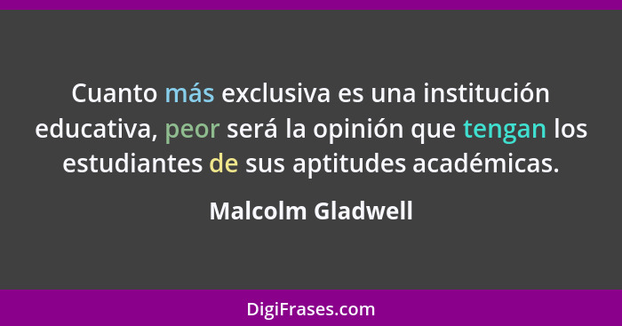 Cuanto más exclusiva es una institución educativa, peor será la opinión que tengan los estudiantes de sus aptitudes académicas.... - Malcolm Gladwell