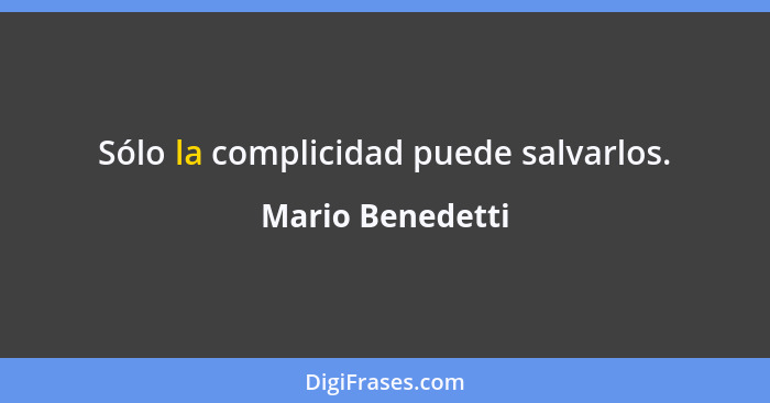 Sólo la complicidad puede salvarlos.... - Mario Benedetti