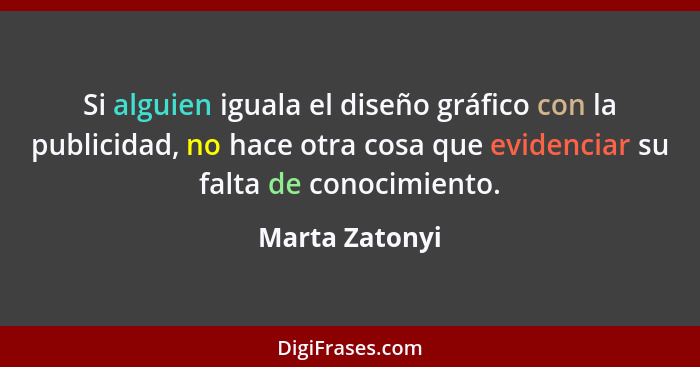 Si alguien iguala el diseño gráfico con la publicidad, no hace otra cosa que evidenciar su falta de conocimiento.... - Marta Zatonyi